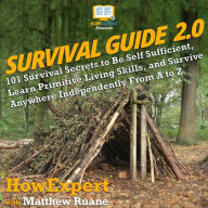 Survival Guide 2.0: 101 Survival Secrets to Be Self Sufficient, Learn Primitive Living Skills, and Survive Anywhere Independently From A to Z