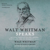 Walt Whitman Speaks: His Final Thoughts on Life, Writing, Spirituality, and the Promise of America