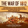 The War of 1812: A Captivating Guide to the Military Conflict between the United States of America and Great Britain That Started during the Napoleonic Wars