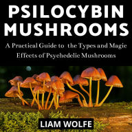 Psilocybin Mushrooms: A Practical Guide to the Types and Magic Effects of Psychedelic Mushrooms