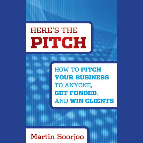 Here's the Pitch: How to Pitch Your Business to Anyone, Get Funded, and Win Clients
