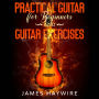 Practical Guitar For Beginners And Guitar Exercises: How To Teach Yourself To Play Your First Songs in 7 Days or Less Including 70+ Tips and Exercises To Accelerate Your Learning