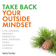 Take Back Your Outside Mindset: Live Longer, Prevent Dementia, and Control Your Chronic Illness