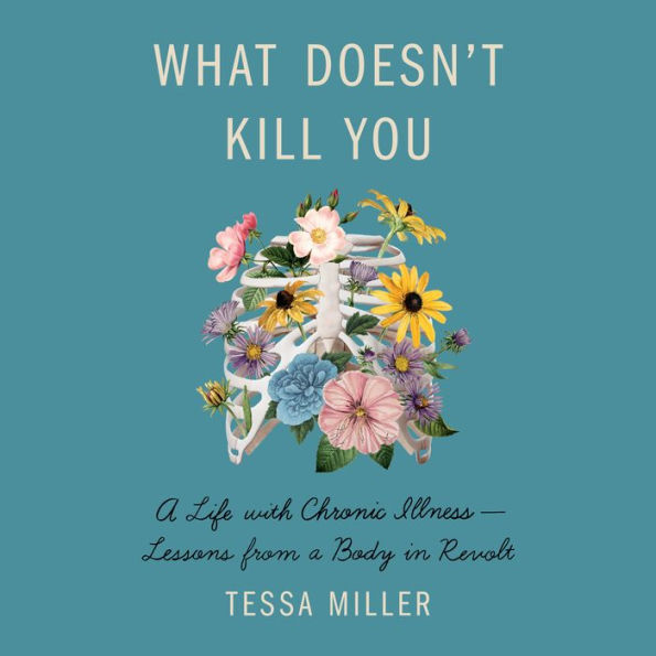 What Doesn't Kill You: A Life with Chronic Illness - Lessons from a Body in Revolt