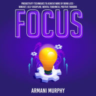 Focus: Productivity Techniques to Achieve More by Doing Less - Mindset, Self-Discipline, Mental Toughness, Positive Thinking