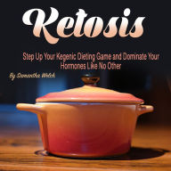 Ketosis: Step Up Your Ketogenic Dieting Game and Dominate Your Hormones Like No Other