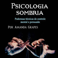 Psicologia sombria: Poderosas técnicas de controle mental e persuasão