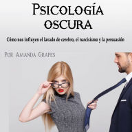 Psicología oscura: Cómo nos influyen el lavado de cerebro, el narcisismo y la persuasión