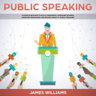 Public Speaking: 10 Simple Methods to Build Confidence, Overcome Shyness, Increase Persuasion and Become Great at Public Speaking