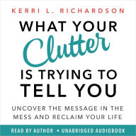 What Your Clutter Is Trying to Tell You: Uncover the Message in the Mess and Reclaim Your Life