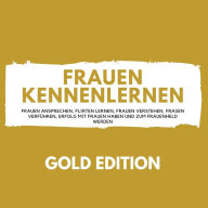 Frauen Kennenlernen Gold Edition: Frauen ansprechen, Flirten lernen, Frauen verstehen, Frauen verführen, Erfolg mit Frauen haben und zum Frauenheld werden