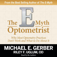 The E-Myth Optometrist: Why Most Optometry Practices Don't Work and What to Do About It
