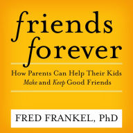 Friends Forever: How Parents Can Help Their Kids Make and Keep Good Friends