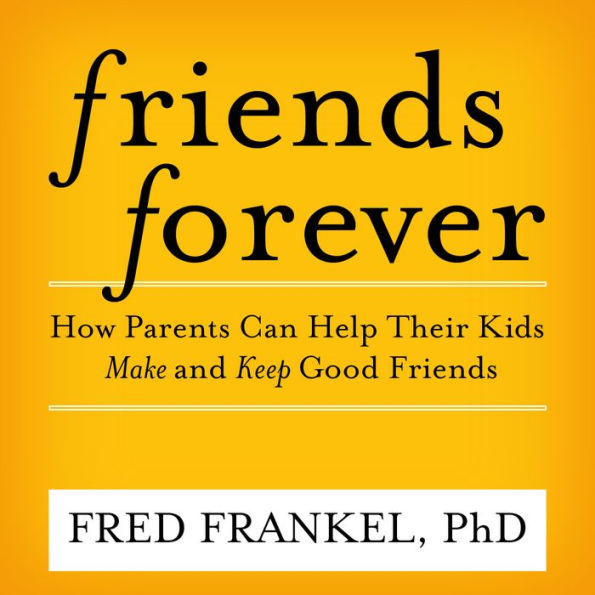Friends Forever: How Parents Can Help Their Kids Make and Keep Good Friends