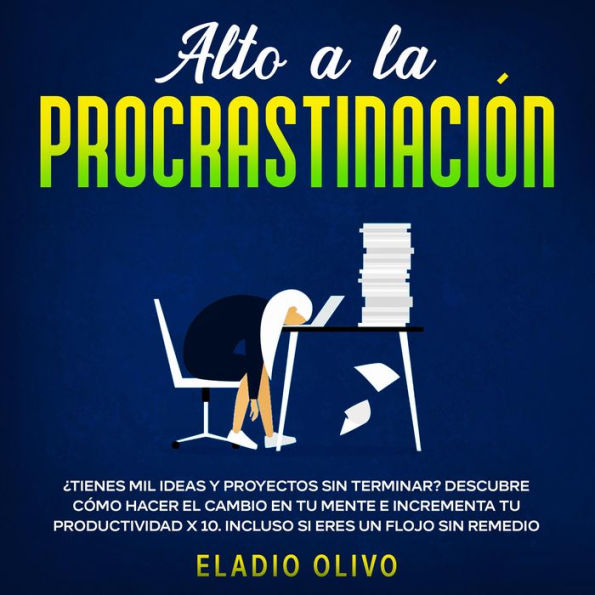 Alto a la procrastinación ¿Tienes mil ideas y proyectos sin terminar? Descubre cómo hacer el cambio en tu mente e incrementa tu productividad x 10. Incluso si eres un flojo sin remedio