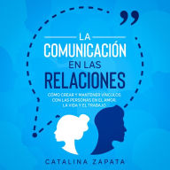 La Comunicación en las Relaciones: Cómo Crear y Mantener Vínculos con las Personas en el Amor, la Vida y el Trabajo