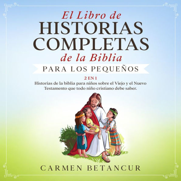 El Libro de Historias Completas de la Biblia para los pequeños: 2 EN 1: Historias de la biblia para niños sobre el Viejo y el Nuevo Testamento que todo niño cristiano debe saber