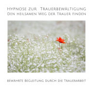 Hypnose zur Trauerbewältigung: Den heilsamen Weg der Trauer finden: Bewährte Begleitung durch die Trauerarbeit