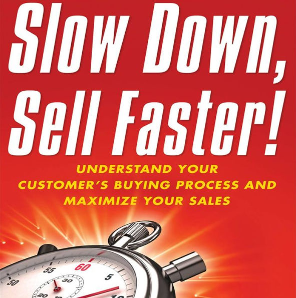 Slow Down, Sell Faster: Understand Your Customer's Buying Process and Maximize Your Sales
