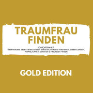 Traumfrau Finden Gold Edition: Schüchternheit überwinden, Selbstbewusstsein stärken, Frauen verstehen, Lieben lernen, Männlichkeit stärken & Freundin finden