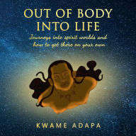 Out of Body into Life: Journeys into Spirit Worlds and How to Get There on Your Own