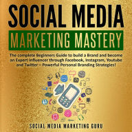 Social Media Marketing Mastery: The complete Beginners Guide to build a Brand and become an Expert Influencer through Facebook, Instagram, Youtube and Twitter - Powerful Personal Branding Strategies!