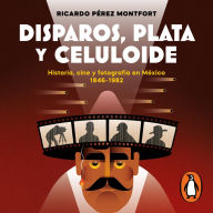 Disparos, plata y celuloide: Historia, cine y fotografía en México 1846-1982