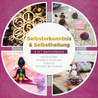 Selbsterkenntnis & Selbstheilung - 4 in 1 Sammelband: Numerologie Heilsteine anwenden Orgonite Die Kraft der Chakren