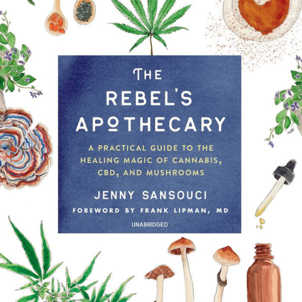 The Rebel's Apothecary: A Practical Guide to the Healing Magic of Cannabis, CBD, and Mushrooms