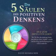 Die 5 Säulen des positiven Denkens - Mut zum erfüllten Leben: Wie Sie Ihre Bestimmung finden, zum Meister Ihrer Gefühle werden und den Weg zum bedingungslosen Glück entdecken