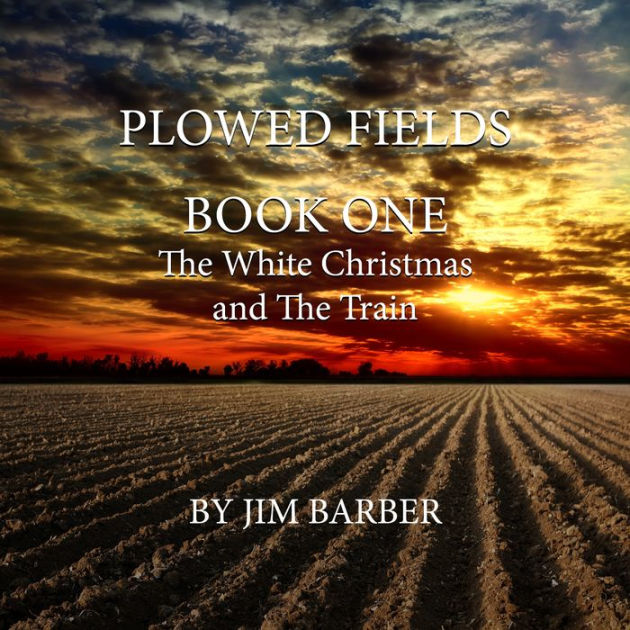 Plowed Fields Book One The White Christmas and The Train by Jim Barber