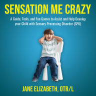 Sensation Me Crazy: A Guide, Tools, and Fun Games to Assist and Help Develop Your Child With Sensory Processing Disorder (SPD)