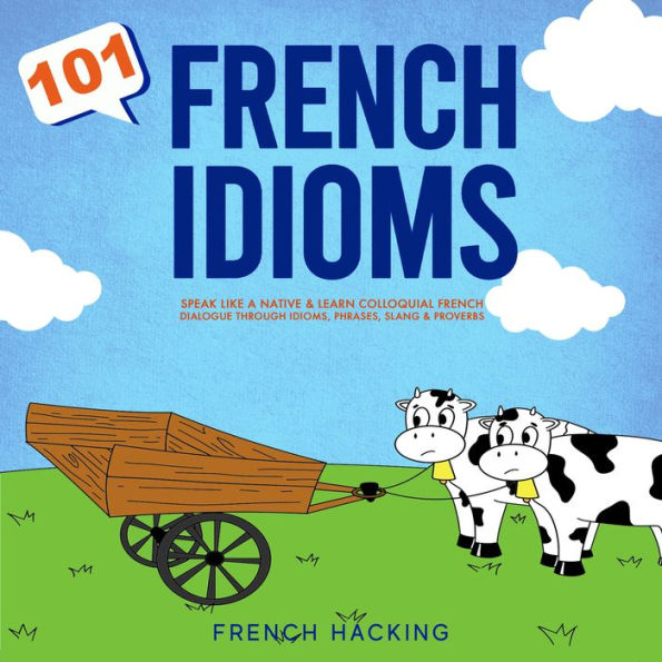 101 French Idioms - Speak Like A Native & Learn Colloquial French Dialogue Through Idioms, Phrases, Slang & Proverbs
