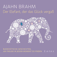 Der Elefant, der das Glück vergaß: Buddhistische Geschichten, um Freude in jedem Moment zu finden. Ungekürzte Lesung