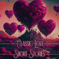 Classic Love - Short Stories: Some of histories greatest love stories, happy, sad or both.