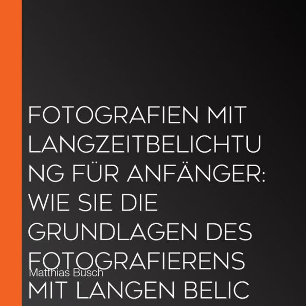 Fotografien mit Langzeitbelichtung für Anfänger: Wie Sie die Grundlagen des Fotografierens mit langen Belichtungszeiten leicht verstehen und im Handumdrehen atemberaubende Bilder machen