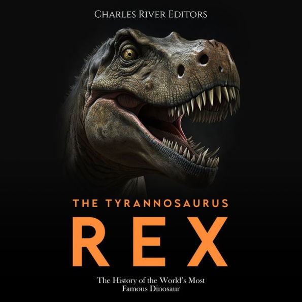 The Tyrannosaurus Rex: The History of the World's Most Famous Dinosaur