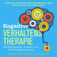 Kognitive Verhaltenstherapie - Selbsthilfe für den Alltag: Wie Sie Ihre Depressionen, Angst- und Zwangsstörungen endlich überwinden. Mit der KVT in ein glückliches Leben