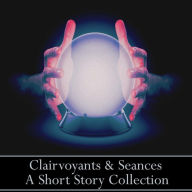 Clairvoyants & Seances - A Short Story Collection: Stories about peering into the future and all it's consequences, good and bad.