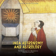 Inca Astronomy and Astrology: The History of the Inca's Measurements of the Planets and Stars