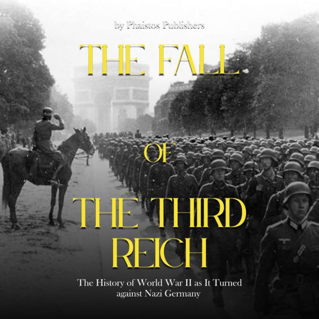 The Fall Of The Third Reich: The Decisions And Battles That Spelled 