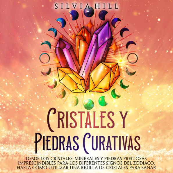 Cristales y piedras curativas: Desde los cristales, minerales y piedras preciosas imprescindibles para los diferentes signos del zodiaco, hasta cómo utilizar una rejilla de cristales para sanar