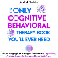 The Only Cognitive Behavioral Therapy Book You'll Ever Need: Life-Changing CBT Strategies to Overcome Depression, Anxiety, Insomnia, Intrusive Thoughts, and Anger