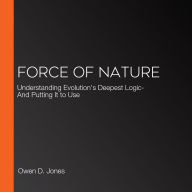 Force of Nature: Understanding Evolution's Deepest Logic-And Putting It to Use
