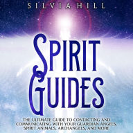 Spirit Guides: The Ultimate Guide to Contacting and Communicating with Your Guardian Angels, Spirit Animals, Archangels, and More