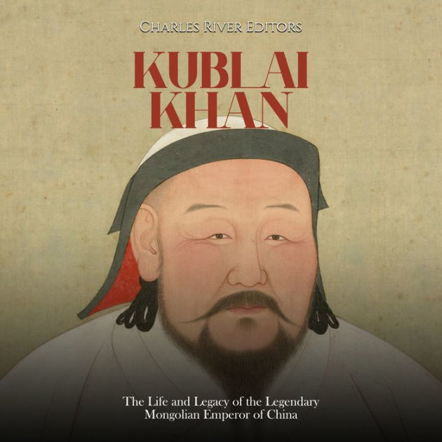 Kublai Khan The Life and Legacy of the Legendary Mongolian Emperor of China by Charles River
