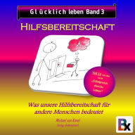 Glücklich leben - Band 3: Hilfsbereitschaft: Was unsere Hilfe für andere Menschen bedeutet