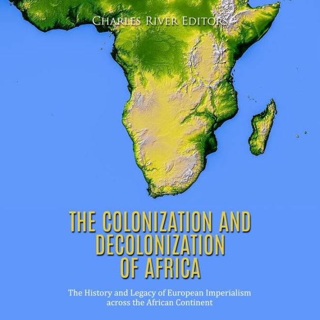 The Colonization and Decolonization of Africa: The History and Legacy of European Imperialism 