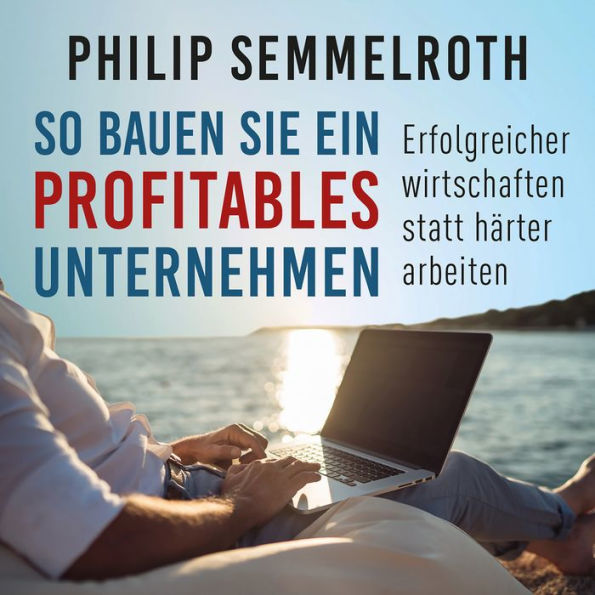 So bauen Sie ein profitables Unternehmen: Erfolgreicher wirtschaften statt härter arbeiten