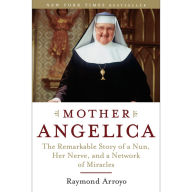 Mother Angelica: The Remarkable Story of a Nun, Her Nerve, and a Network of Miracles